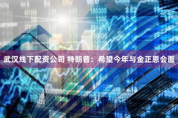 武汉线下配资公司 特朗普：希望今年与金正恩会面