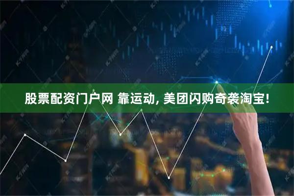 股票配资门户网 靠运动, 美团闪购奇袭淘宝!