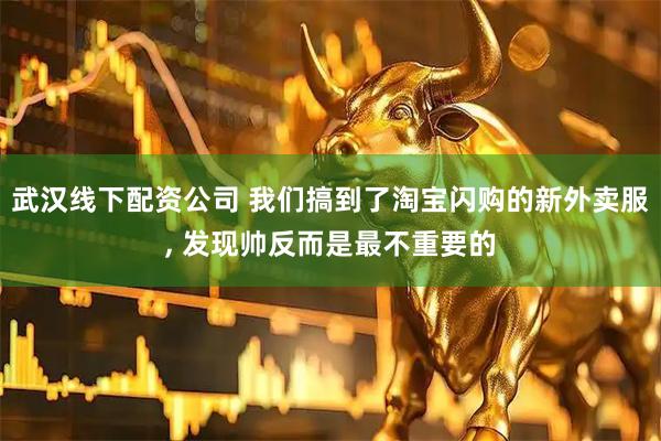 武汉线下配资公司 我们搞到了淘宝闪购的新外卖服, 发现帅反而是最不重要的