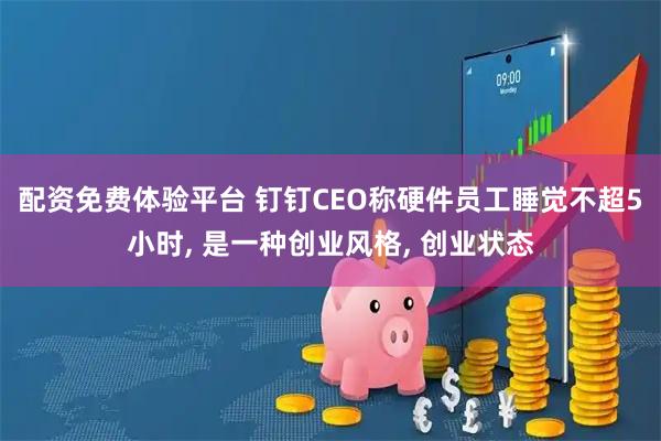 配资免费体验平台 钉钉CEO称硬件员工睡觉不超5小时, 是一种创业风格, 创业状态