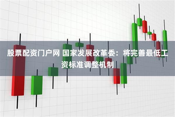 股票配资门户网 国家发展改革委：将完善最低工资标准调整机制