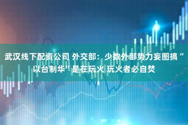 武汉线下配资公司 外交部：少数外部势力妄图搞“以台制华”是在玩火 玩火者必自焚