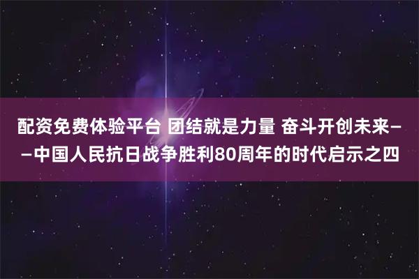 配资免费体验平台 团结就是力量 奋斗开创未来——中国人民抗日战争胜利80周年的时代启示之四