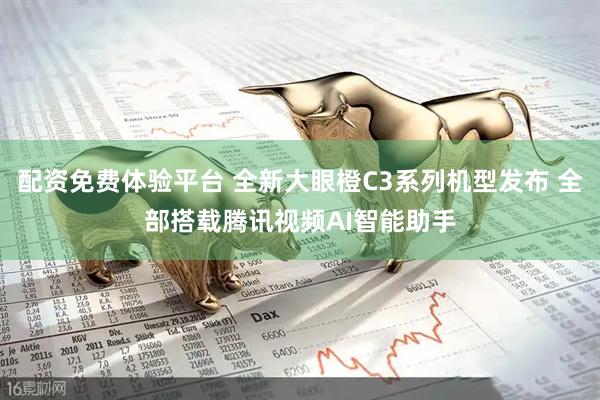 配资免费体验平台 全新大眼橙C3系列机型发布 全部搭载腾讯视频AI智能助手
