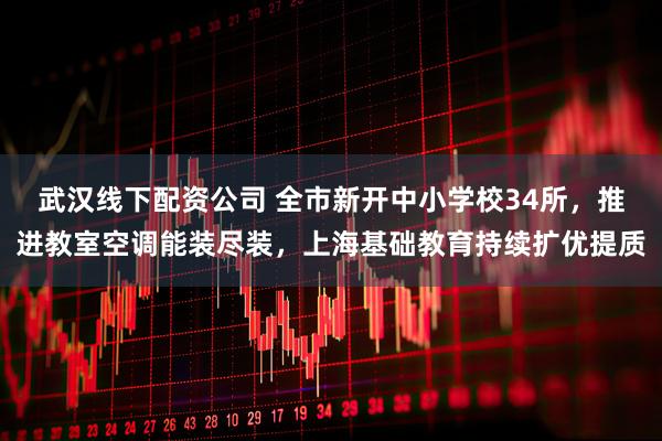 武汉线下配资公司 全市新开中小学校34所，推进教室空调能装尽装，上海基础教育持续扩优提质