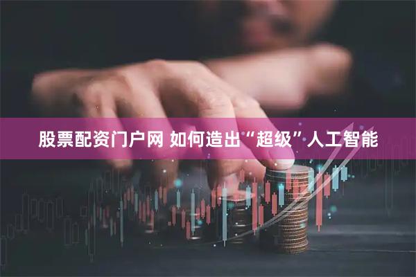 股票配资门户网 如何造出“超级”人工智能