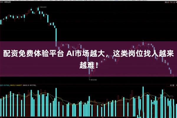 配资免费体验平台 AI市场越大，这类岗位找人越来越难！
