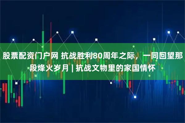 股票配资门户网 抗战胜利80周年之际，一同回望那段烽火岁月 | 抗战文物里的家国情怀
