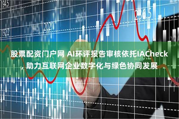 股票配资门户网 AI环评报告审核依托IACheck, 助力互联网企业数字化与绿色协同发展