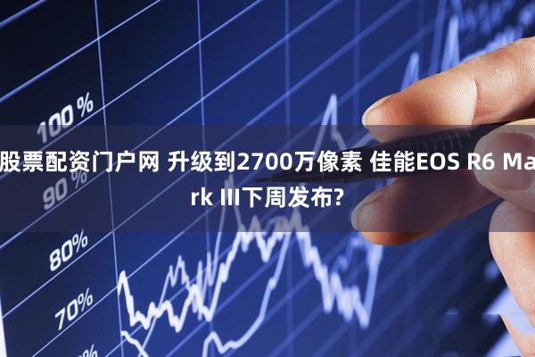 股票配资门户网 升级到2700万像素 佳能EOS R6 Mark III下周发布?