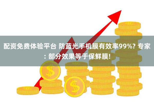配资免费体验平台 防蓝光手机膜有效率99%? 专家: 部分效果等于保鲜膜!