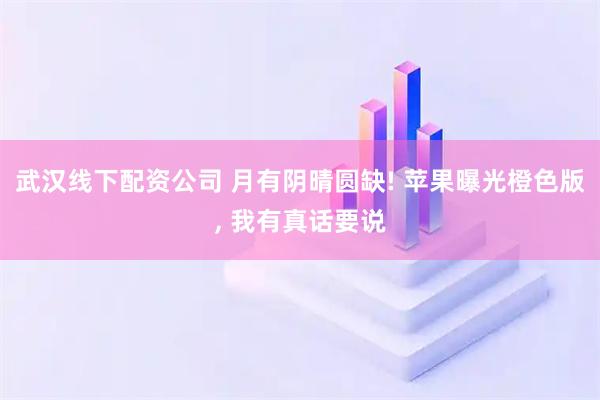 武汉线下配资公司 月有阴晴圆缺! 苹果曝光橙色版, 我有真话要说