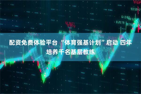 配资免费体验平台 “体育强基计划”启动 四年培养千名基层教练