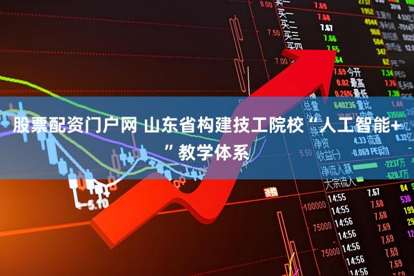 股票配资门户网 山东省构建技工院校“人工智能+”教学体系