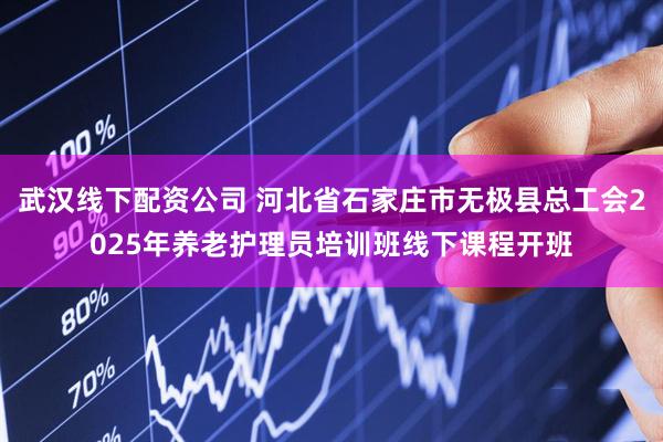 武汉线下配资公司 河北省石家庄市无极县总工会2025年养老护理员培训班线下课程开班