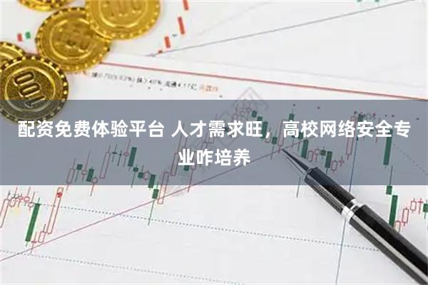 配资免费体验平台 人才需求旺，高校网络安全专业咋培养