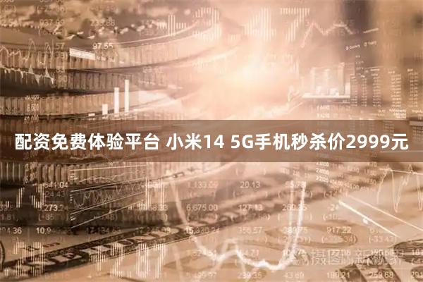 配资免费体验平台 小米14 5G手机秒杀价2999元