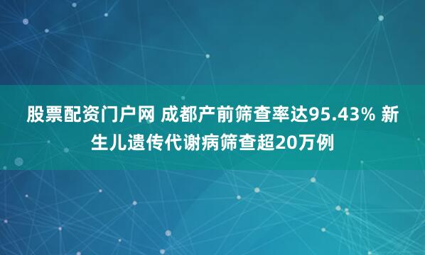 股票配资门户网 成都产前筛查率达95.43% 新生儿遗传代谢病筛查超20万例