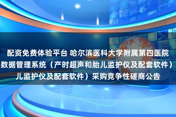 配资免费体验平台 哈尔滨医科大学附属第四医院产科分娩监测与产程数据管理系统（产时超声和胎儿监护仪及配套软件）采购竞争性磋商公告