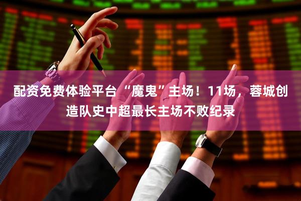 配资免费体验平台 “魔鬼”主场！11场，蓉城创造队史中超最长主场不败纪录