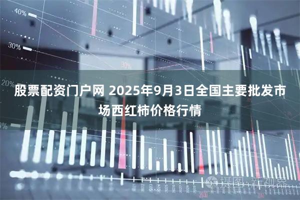 股票配资门户网 2025年9月3日全国主要批发市场西红柿价格行情