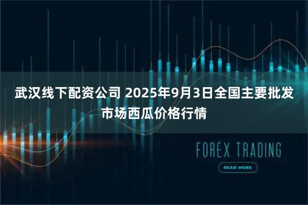 武汉线下配资公司 2025年9月3日全国主要批发市场西瓜价格行情