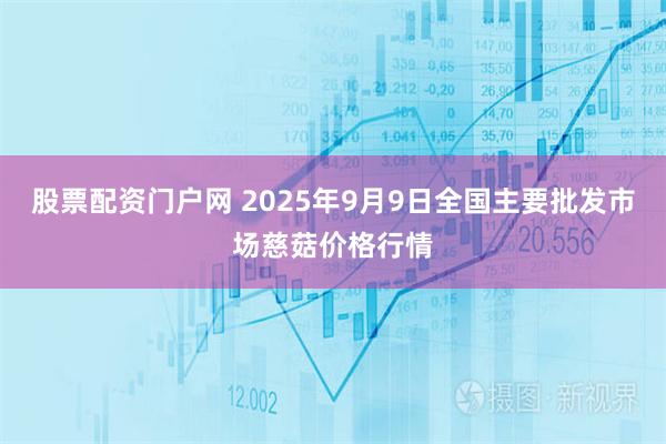 股票配资门户网 2025年9月9日全国主要批发市场慈菇价格行情