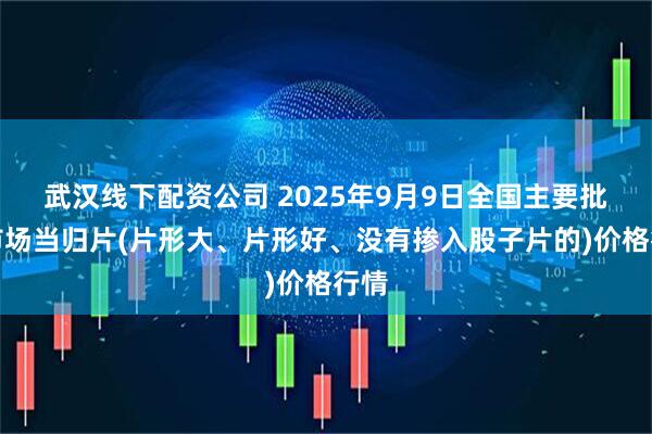 武汉线下配资公司 2025年9月9日全国主要批发市场当归片(片形大、片形好、没有掺入股子片的)价格行情