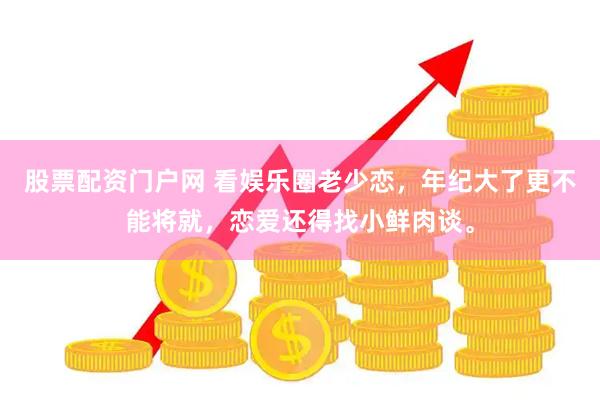 股票配资门户网 看娱乐圈老少恋，年纪大了更不能将就，恋爱还得找小鲜肉谈。