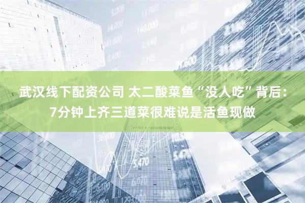 武汉线下配资公司 太二酸菜鱼“没人吃”背后：7分钟上齐三道菜很难说是活鱼现做