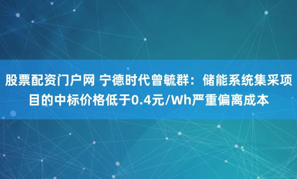 股票配资门户网 宁德时代曾毓群：储能系统集采项目的中标价格低于0.4元/Wh严重偏离成本