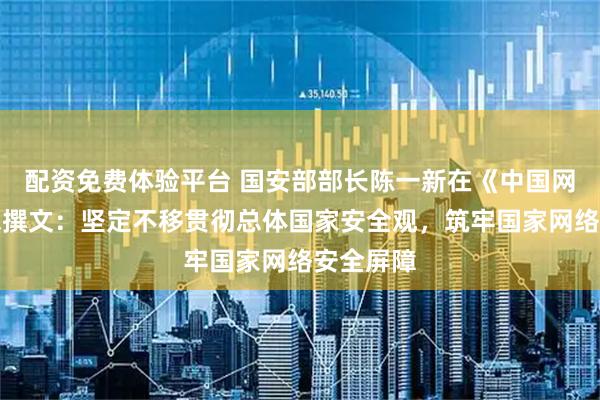 配资免费体验平台 国安部部长陈一新在《中国网信》杂志撰文：坚定不移贯彻总体国家安全观，筑牢国家网络安全屏障