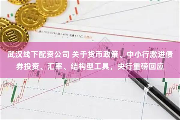 武汉线下配资公司 关于货币政策、中小行激进债券投资、汇率、结构型工具，央行重磅回应
