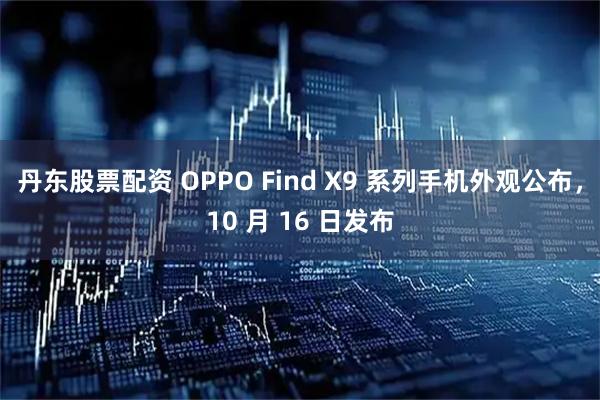 丹东股票配资 OPPO Find X9 系列手机外观公布，10 月 16 日发布