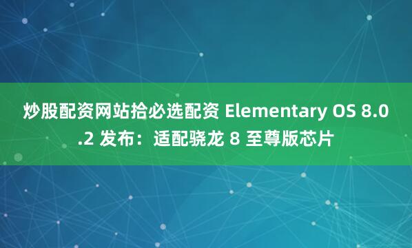 炒股配资网站拾必选配资 Elementary OS 8.0.2 发布：适配骁龙 8 至尊版芯片