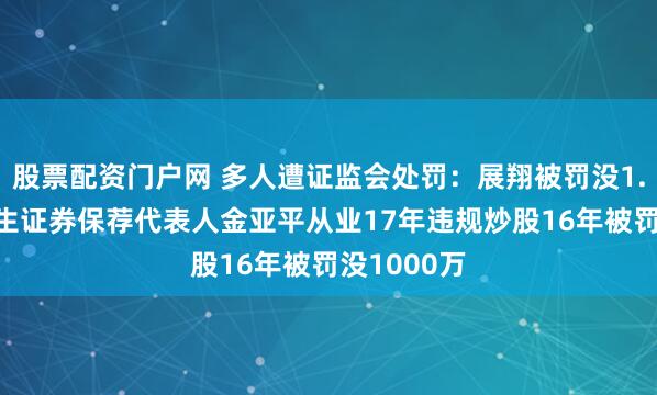 股票配资门户网 多人遭证监会处罚：展翔被罚没1.59亿，民生证券保荐代表人金亚平从业17年违规炒股16年被罚没1000万