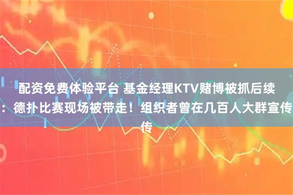 配资免费体验平台 基金经理KTV赌博被抓后续：德扑比赛现场被带走！组织者曾在几百人大群宣传