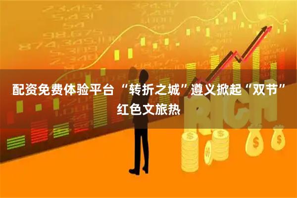 配资免费体验平台 “转折之城”遵义掀起“双节”红色文旅热