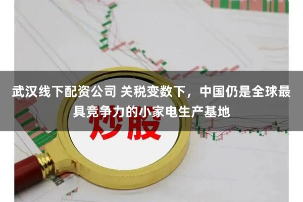 武汉线下配资公司 关税变数下,中国仍是全球最具竞争力的小家电生产基地