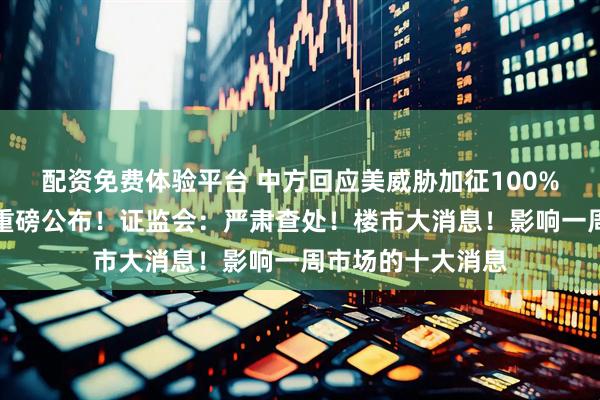 配资免费体验平台 中方回应美威胁加征100%关税!国务院,重磅公布!证监会:严肃查处!楼市大消息!影响一周市场的十大消息