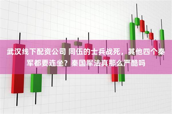 武汉线下配资公司 同伍的士兵战死,其他四个秦军都要连坐?秦国军法真那么严酷吗