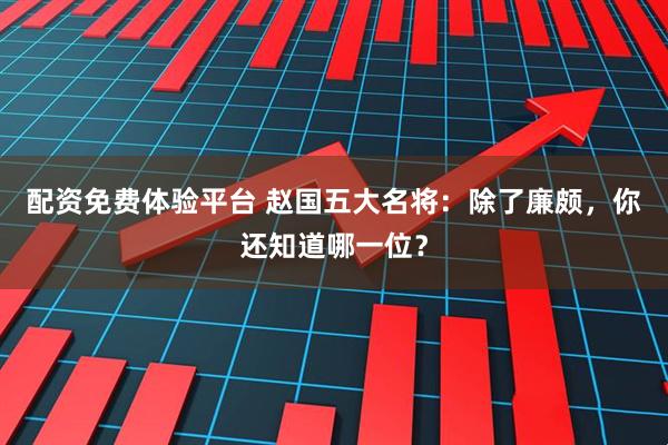 配资免费体验平台 赵国五大名将:除了廉颇,你还知道哪一位?