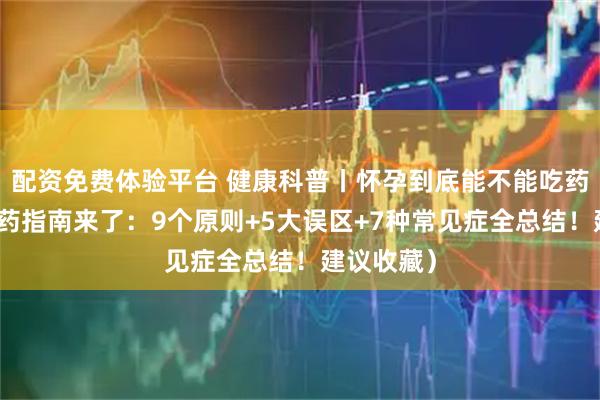 配资免费体验平台 健康科普丨怀孕到底能不能吃药？孕期用药指南来了：9个原则+5大误区+7种常见症全总结！建议收藏）