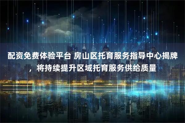 配资免费体验平台 房山区托育服务指导中心揭牌,将持续提升区域托育服务供给质量