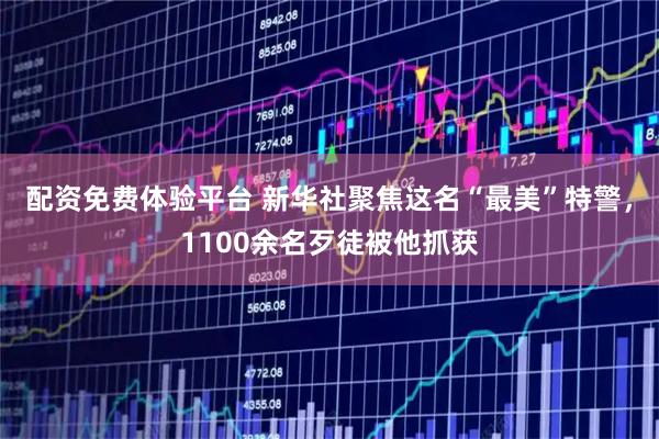 配资免费体验平台 新华社聚焦这名“最美”特警，1100余名歹徒被他抓获