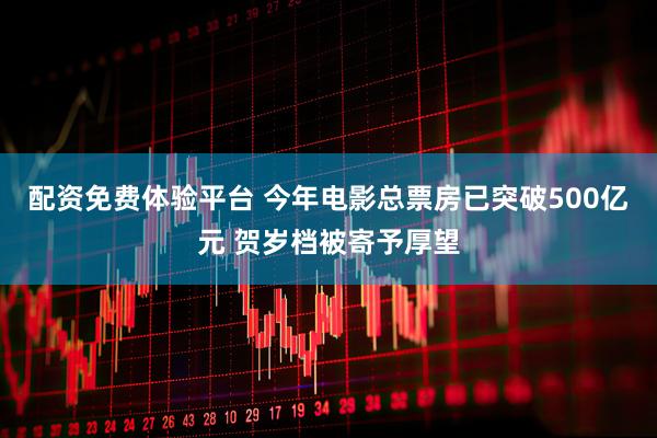 配资免费体验平台 今年电影总票房已突破500亿元 贺岁档被寄予厚望