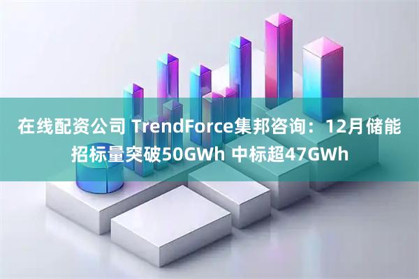 在线配资公司 TrendForce集邦咨询：12月储能招标量突破50GWh 中标超47GWh