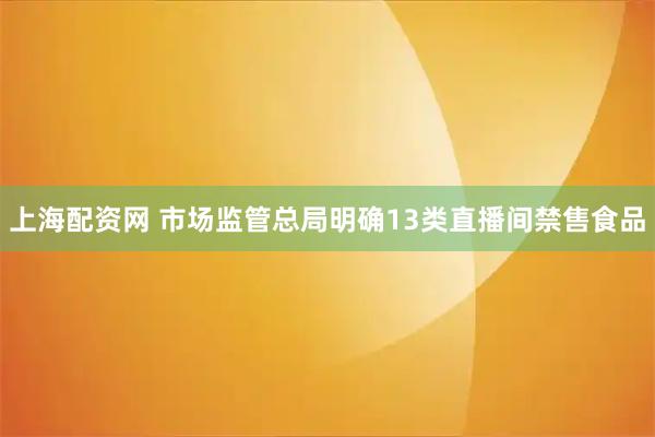 上海配资网 市场监管总局明确13类直播间禁售食品