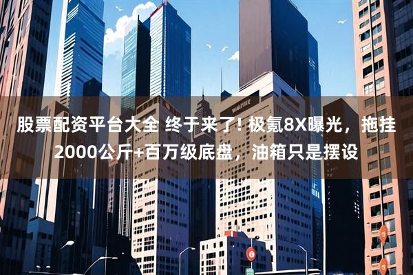 股票配资平台大全 终于来了! 极氪8X曝光，拖挂2000公斤+百万级底盘，油箱只是摆设