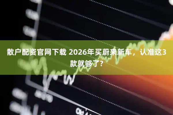 散户配资官网下载 2026年买蔚来新车，认准这3款就够了?